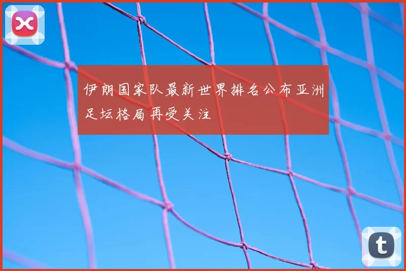 伊朗国家队最新世界排名公布亚洲足坛格局再受关注