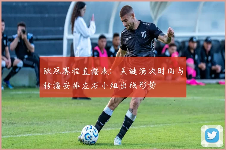 欧冠赛程直播表：关键场次时间与转播安排左右小组出线形势
