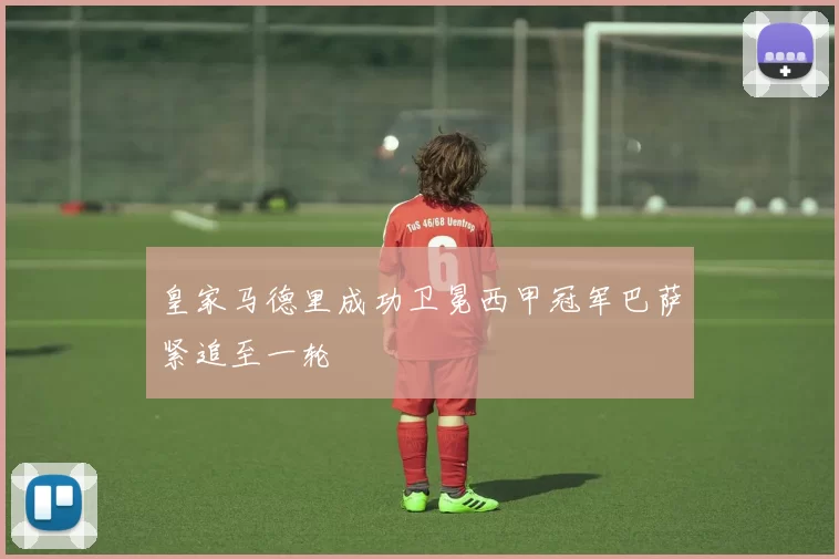 皇家马德里成功卫冕西甲冠军巴萨紧追至一轮