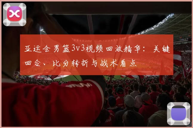 亚运会男篮3v3视频回放精华：关键回合、比分转折与战术看点