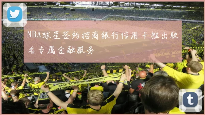 NBA球星签约招商银行信用卡推出联名专属金融服务