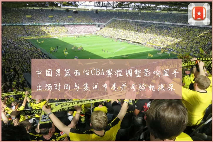 中国男篮面临CBA赛程调整影响国手出场时间与集训节奏并考验轮换深度