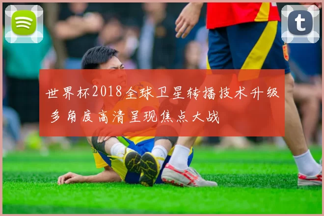 世界杯2018全球卫星转播技术升级 多角度高清呈现焦点大战