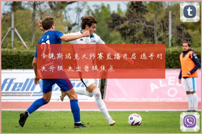 今晚斯诺克大师赛直播开启 选手对决升级 决出晋级焦点
