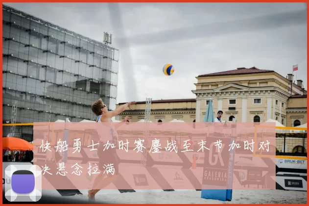 快船勇士加时赛鏖战至末节加时对决悬念拉满